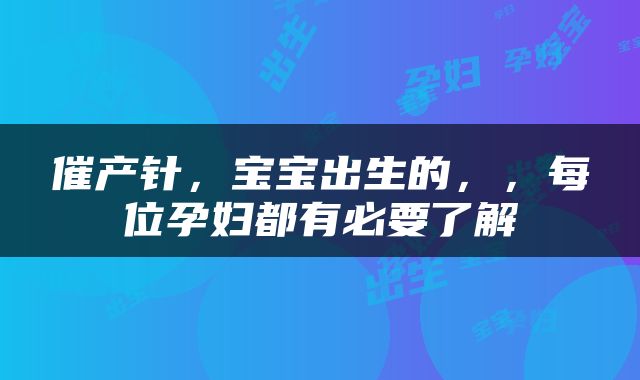 催产针，宝宝出生的，，每位孕妇都有必要了解