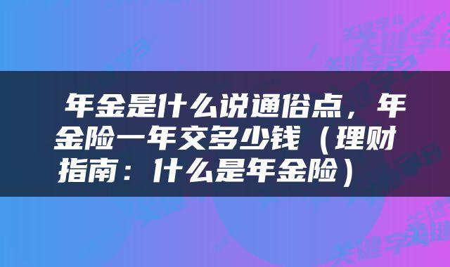  年金是什么说通俗点，年金险一年交多少钱（理财指南：什么是年金险） 