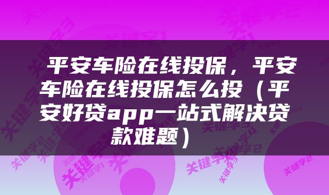  平安车险在线投保，平安车险在线投保怎么投（平安好贷app一站式解决贷款难题） 