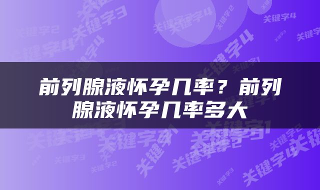前列腺液怀孕几率？前列腺液怀孕几率多大