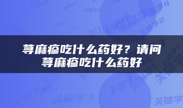 荨麻疹吃什么药好？请问荨麻疹吃什么药好