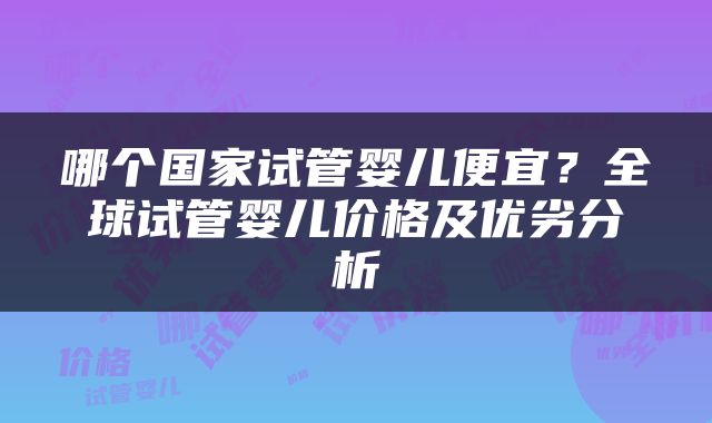 哪个国家试管婴儿便宜？全球试管婴儿价格及优劣分析