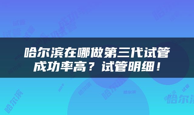 哈尔滨在哪做第三代试管成功率高？试管明细！