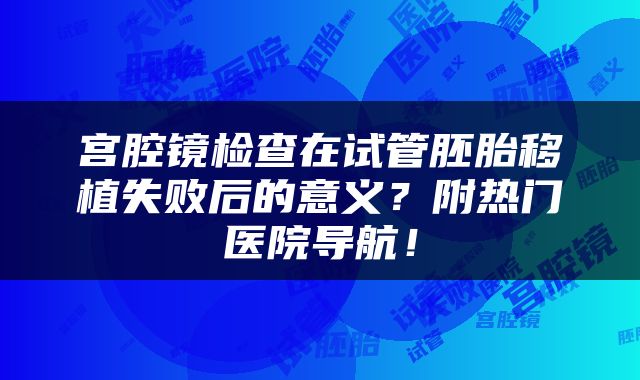 宫腔镜检查在试管胚胎移植失败后的意义？附热门医院导航！