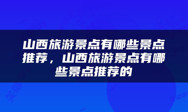山西旅游景点有哪些景点推荐，山西旅游景点有哪些景点推荐的