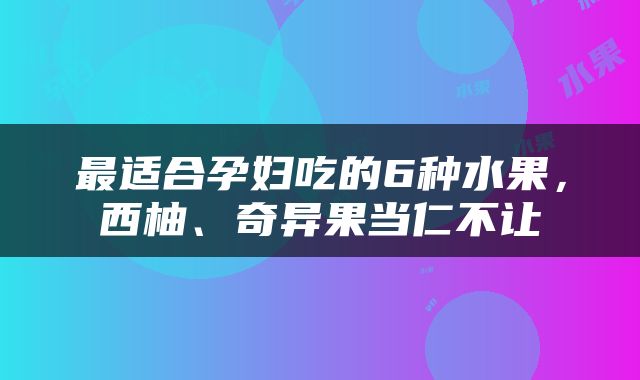 最适合孕妇吃的6种水果，西柚、奇异果当仁不让