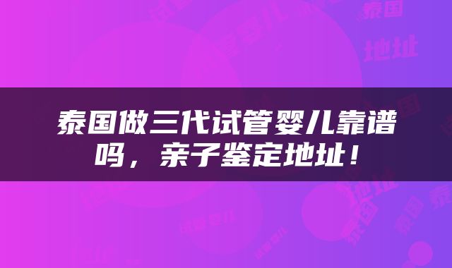 泰国做三代试管婴儿靠谱吗，亲子鉴定地址！