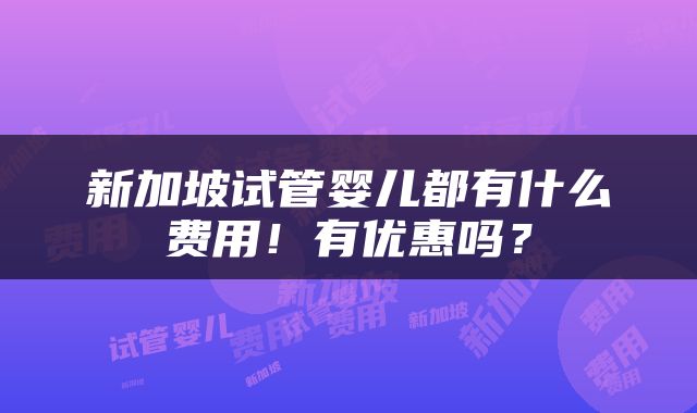 新加坡试管婴儿都有什么费用！有优惠吗？