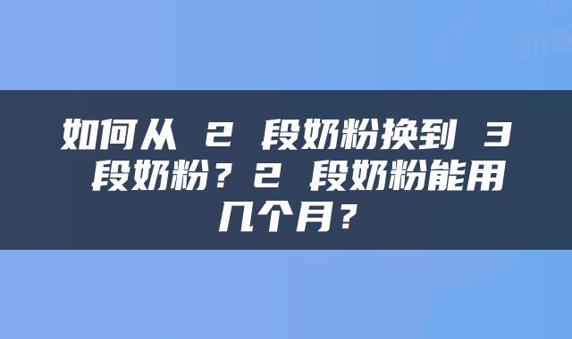 如何从 2 段奶粉换到 3 段奶粉？2 段奶粉能用几个月？