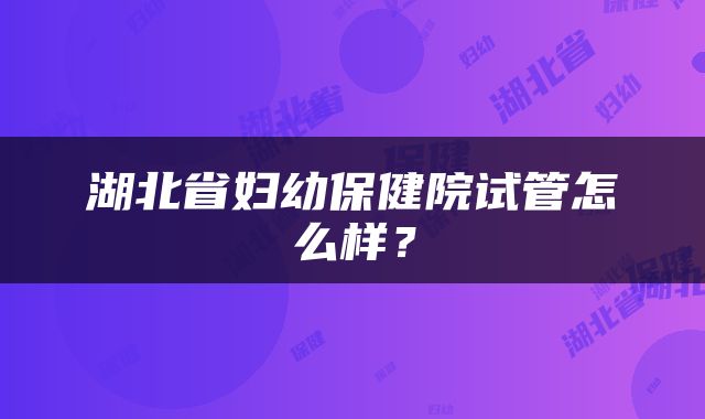 湖北省妇幼保健院试管怎么样？
