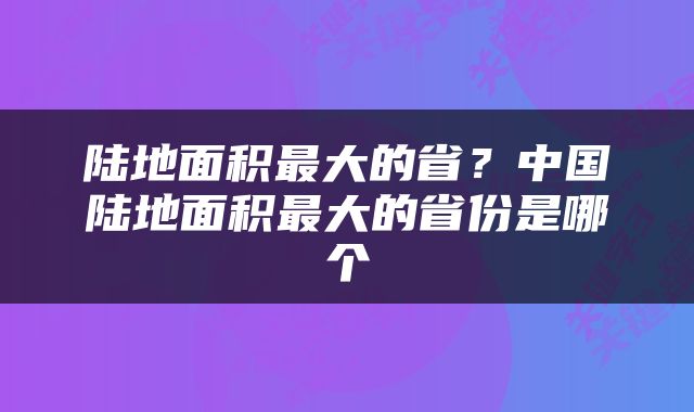 陆地面积最大的省？中国陆地面积最大的省份是哪个