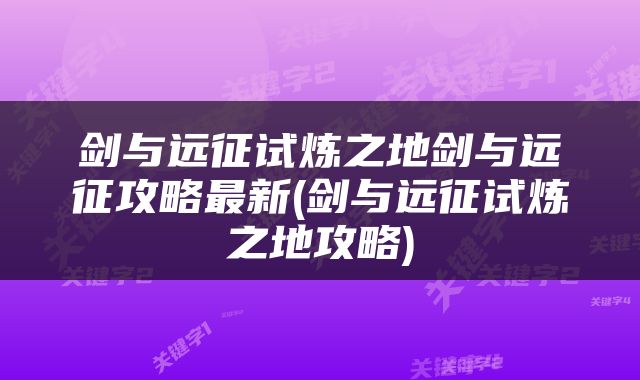 剑与远征试炼之地剑与远征攻略最新(剑与远征试炼之地攻略)