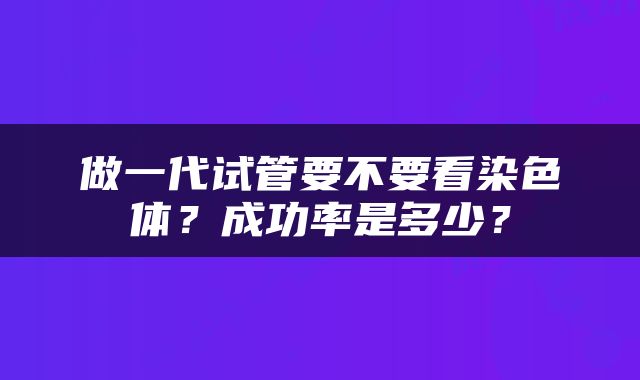 做一代试管要不要看染色体？成功率是多少？