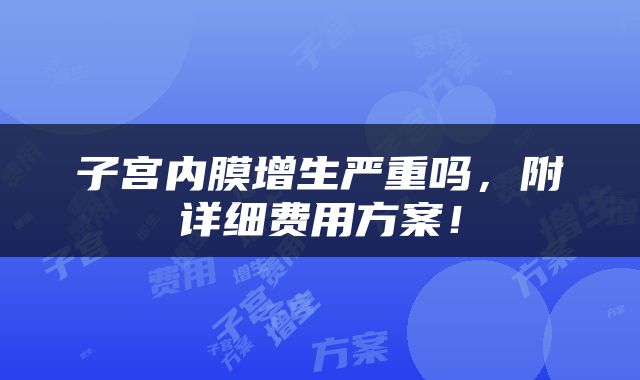 子宫内膜增生严重吗，附详细费用方案！