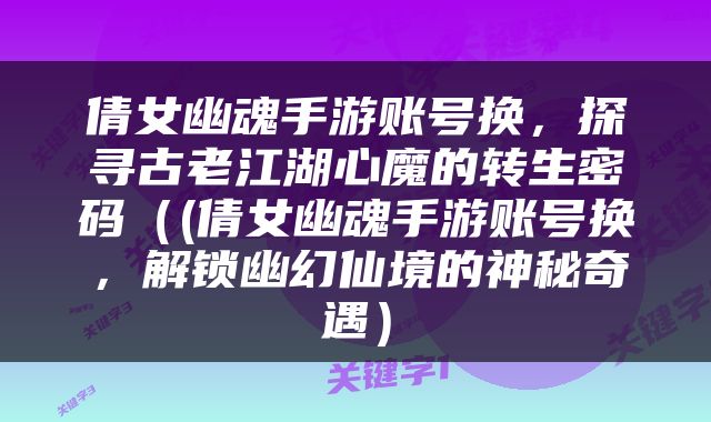 倩女幽魂手游账号换，探寻古老江湖心魔的转生密码（(倩女幽魂手游账号换，解锁幽幻仙境的神秘奇遇）