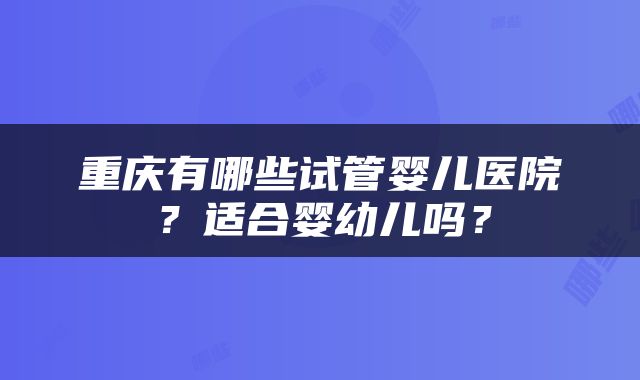 重庆有哪些试管婴儿医院？适合婴幼儿吗？