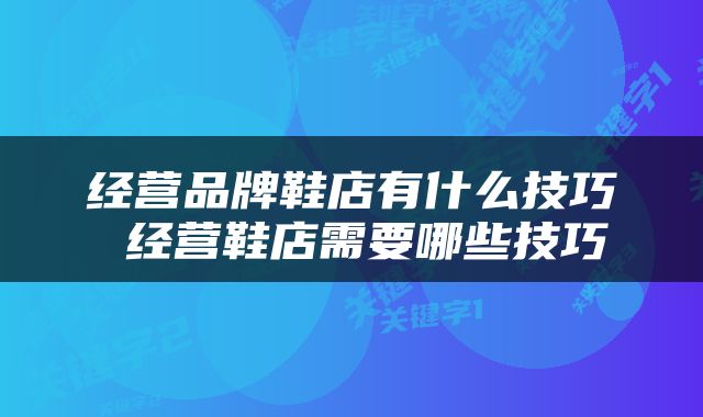 经营品牌鞋店有什么技巧 经营鞋店需要哪些技巧