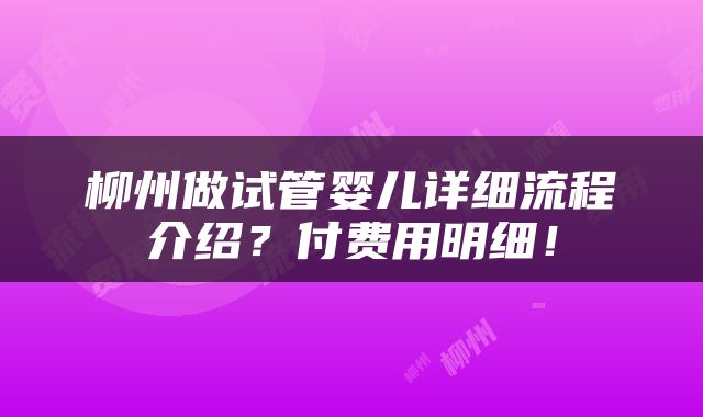 柳州做试管婴儿详细流程介绍？付费用明细！