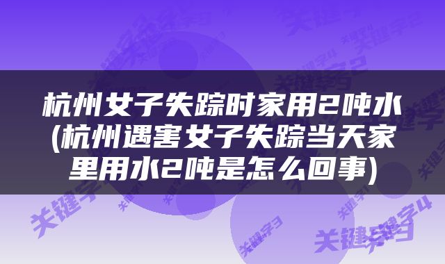 杭州女子失踪时家用2吨水(杭州遇害女子失踪当天家里用水2吨是怎么回事)