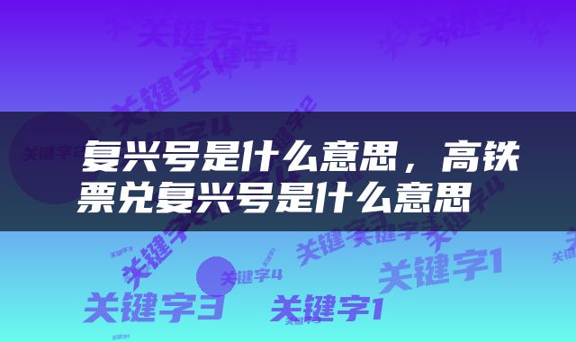  复兴号是什么意思，高铁票兑复兴号是什么意思 