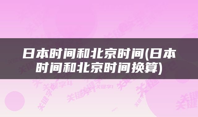 日本时间和北京时间(日本时间和北京时间换算)