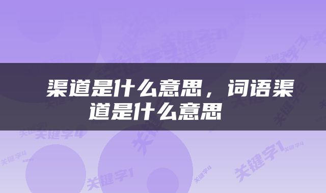  渠道是什么意思，词语渠道是什么意思 