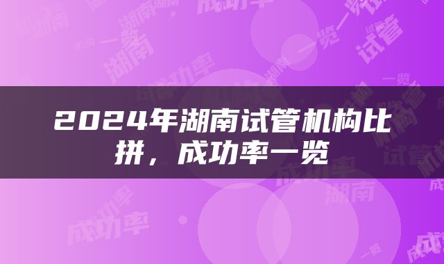 2024年湖南试管机构比拼，成功率一览