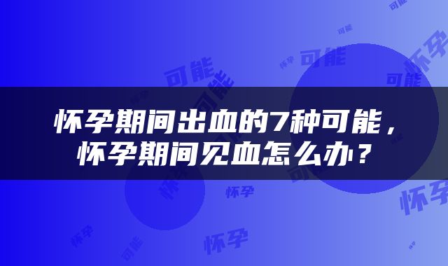 怀孕期间出血的7种可能，怀孕期间见血怎么办？