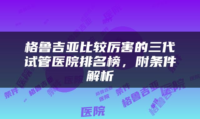 格鲁吉亚比较厉害的三代试管医院排名榜，附条件解析