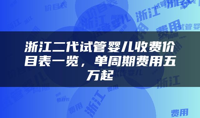 浙江二代试管婴儿收费价目表一览，单周期费用五万起