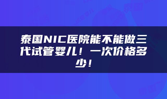 泰国NIC医院能不能做三代试管婴儿！一次价格多少！