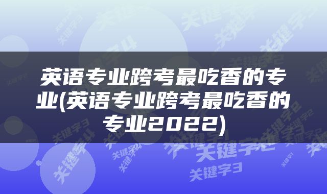 英语专业跨考最吃香的专业(英语专业跨考最吃香的专业2022)