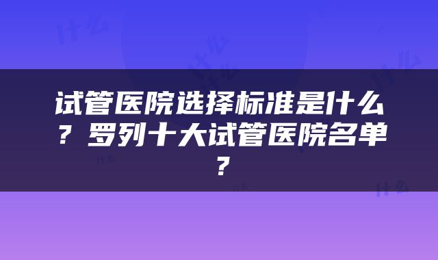 试管医院选择标准是什么？罗列十大试管医院名单？