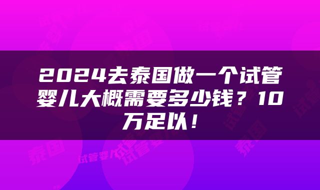 2024去泰国做一个试管婴儿大概需要多少钱？10万足以！
