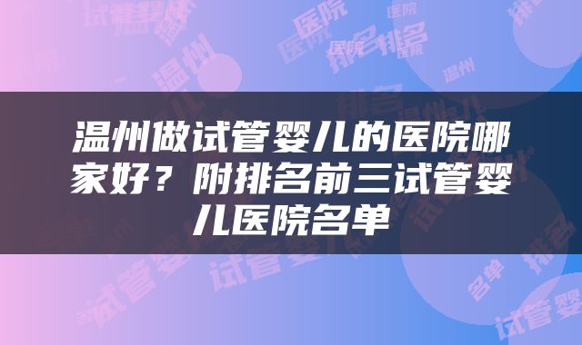 温州做试管婴儿的医院哪家好？附排名前三试管婴儿医院名单