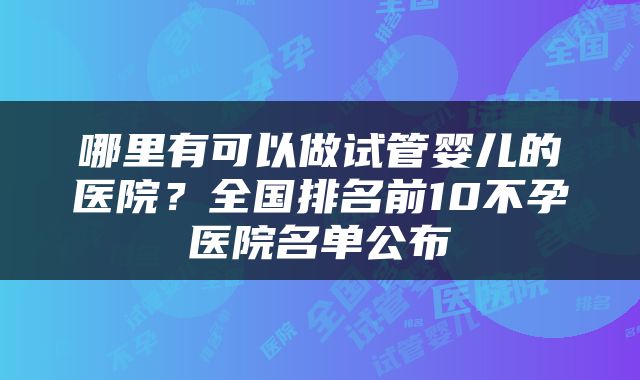 哪里有可以做试管婴儿的医院？全国排名前10不孕医院名单公布