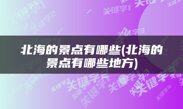 北海的景点有哪些(北海的景点有哪些地方)