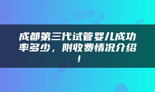 成都第三代试管婴儿成功率多少，附收费情况介绍！