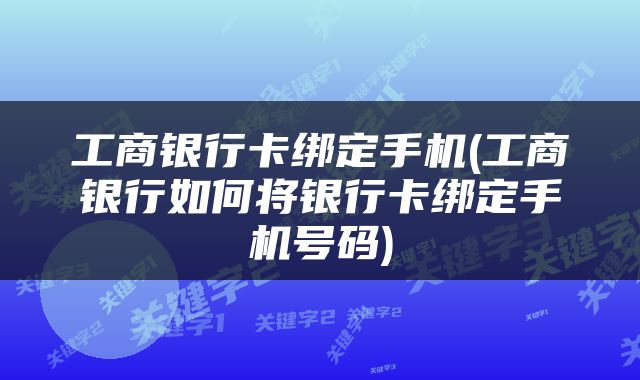 工商银行卡绑定手机(工商银行如何将银行卡绑定手机号码)