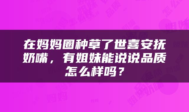 在妈妈圈种草了世喜安抚奶嘴，有姐妹能说说品质怎么样吗？