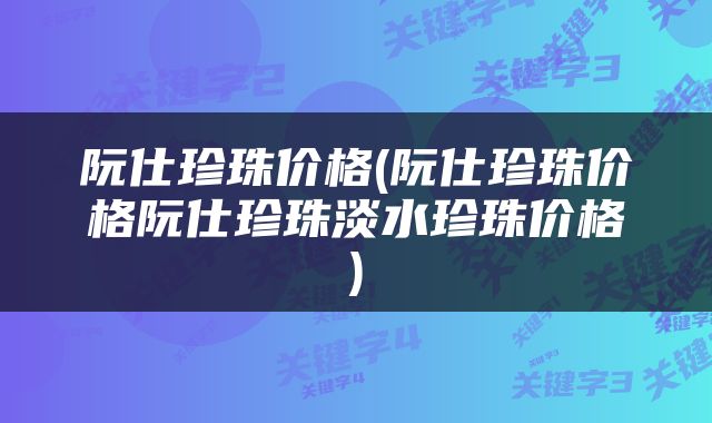 阮仕珍珠价格(阮仕珍珠价格阮仕珍珠淡水珍珠价格)