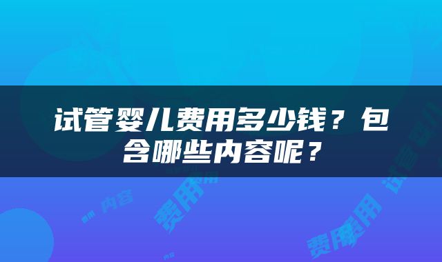 试管婴儿费用多少钱？包含哪些内容呢？