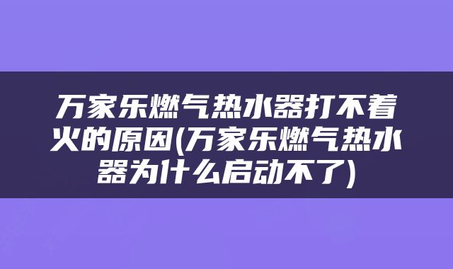 万家乐燃气热水器打不着火的原因(万家乐燃气热水器为什么启动不了)