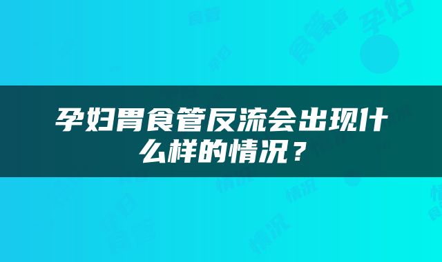 孕妇胃食管反流会出现什么样的情况？