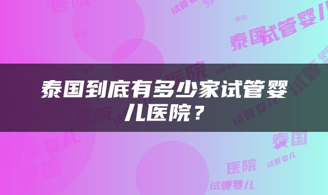 泰国到底有多少家试管婴儿医院？