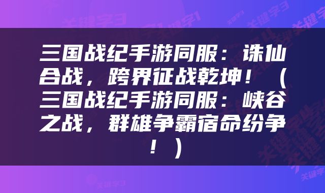 三国战纪手游同服：诛仙合战，跨界征战乾坤！（三国战纪手游同服：峡谷之战，群雄争霸宿命纷争！）