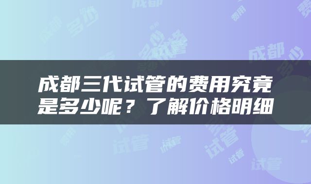成都三代试管的费用究竟是多少呢？了解价格明细