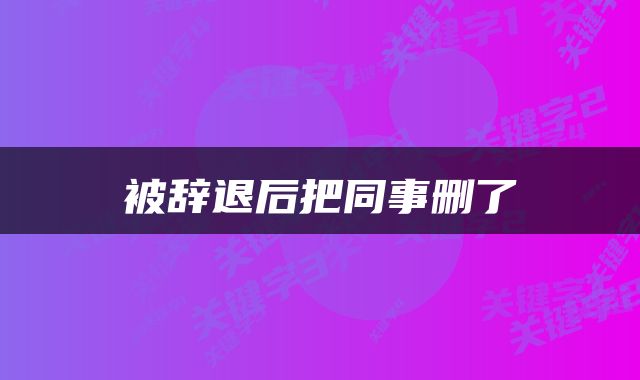 被辞退后把同事删了