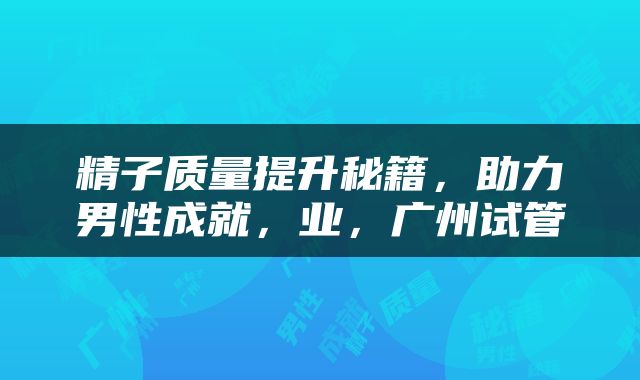 精子质量提升秘籍，助力男性成就，业，广州试管