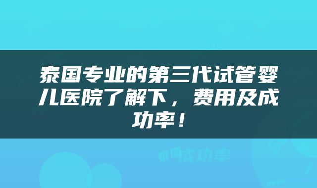 泰国专业的第三代试管婴儿医院了解下，费用及成功率！